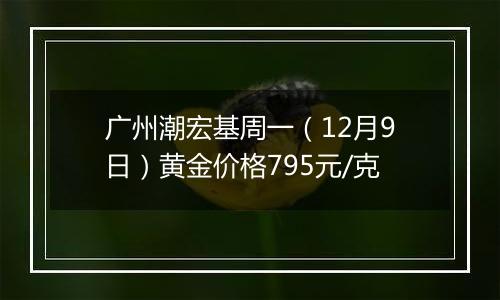 广州潮宏基周一（12月9日）黄金价格795元/克