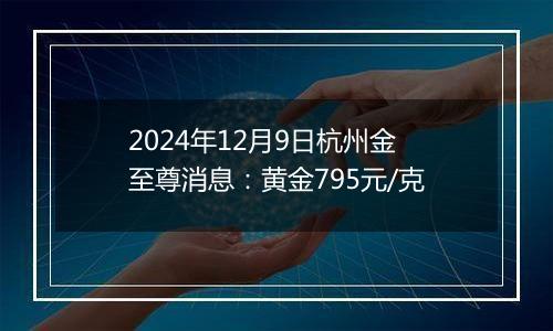 2024年12月9日杭州金至尊消息：黄金795元/克