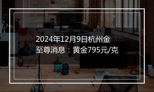 2024年12月9日杭州金至尊消息：黄金795元/克