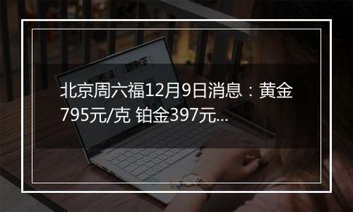 北京周六福12月9日消息：黄金795元/克 铂金397元/克