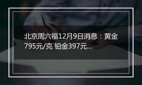 北京周六福12月9日消息：黄金795元/克 铂金397元/克