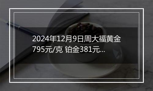 2024年12月9日周大福黄金795元/克 铂金381元/克