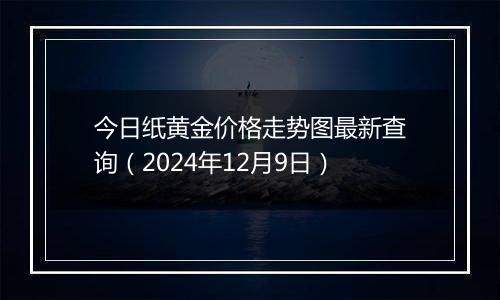 今日纸黄金价格走势图最新查询（2024年12月9日）