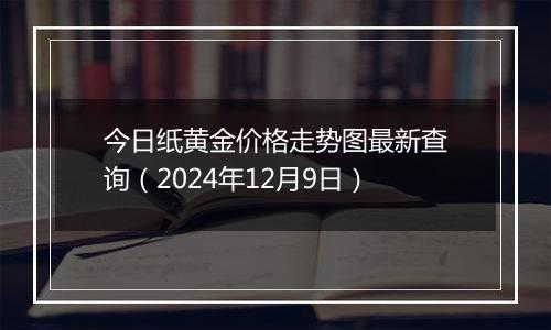 今日纸黄金价格走势图最新查询（2024年12月9日）