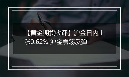 【黄金期货收评】沪金日内上涨0.62% 沪金震荡反弹