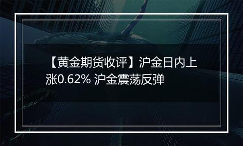 【黄金期货收评】沪金日内上涨0.62% 沪金震荡反弹