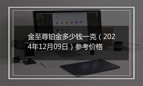 金至尊铂金多少钱一克（2024年12月09日）参考价格