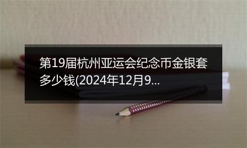 第19届杭州亚运会纪念币金银套多少钱(2024年12月9日)