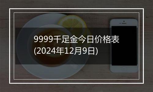 9999千足金今日价格表(2024年12月9日)