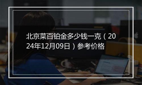 北京菜百铂金多少钱一克（2024年12月09日）参考价格