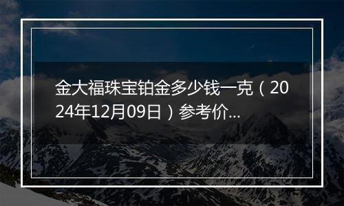 金大福珠宝铂金多少钱一克（2024年12月09日）参考价格