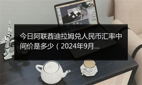 今日阿联酋迪拉姆兑人民币汇率中间价是多少（2024年9月27日）