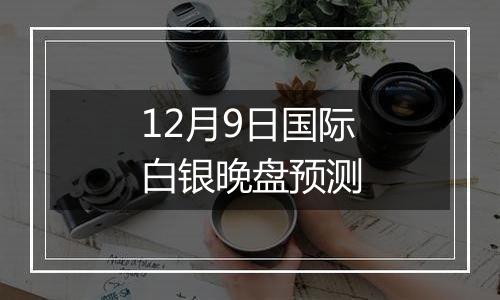 12月9日国际白银晚盘预测