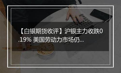 【白银期货收评】沪银主力收跌0.19% 美国劳动力市场仍保持相对韧性