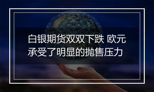 白银期货双双下跌 欧元承受了明显的抛售压力