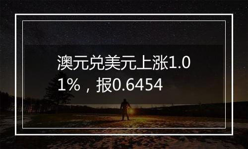 澳元兑美元上涨1.01%，报0.6454