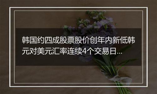 韩国约四成股票股价创年内新低韩元对美元汇率连续4个交易日下跌