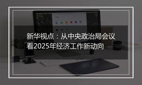 新华视点：从中央政治局会议看2025年经济工作新动向