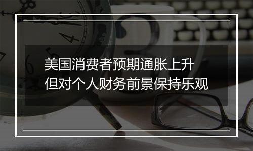 美国消费者预期通胀上升 但对个人财务前景保持乐观