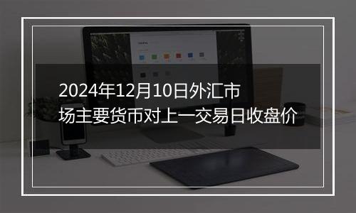 2024年12月10日外汇市场主要货币对上一交易日收盘价