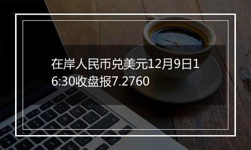 在岸人民币兑美元12月9日16:30收盘报7.2760