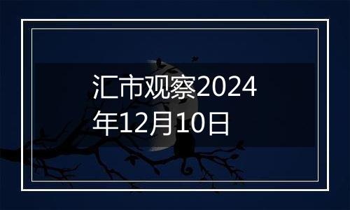 汇市观察2024年12月10日