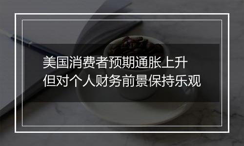 美国消费者预期通胀上升 但对个人财务前景保持乐观