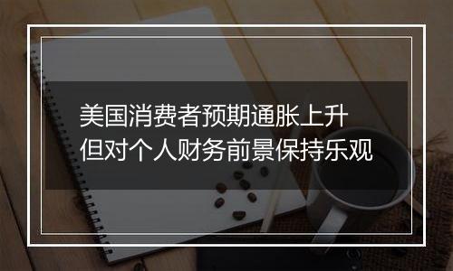 美国消费者预期通胀上升 但对个人财务前景保持乐观