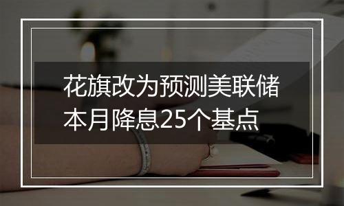 花旗改为预测美联储本月降息25个基点