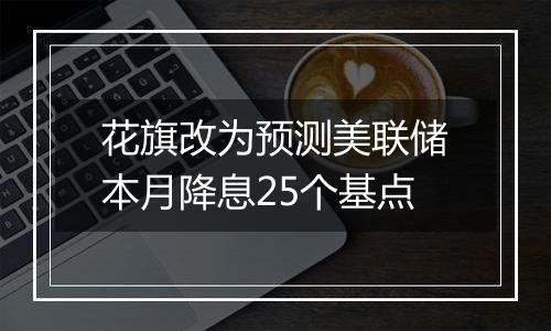 花旗改为预测美联储本月降息25个基点