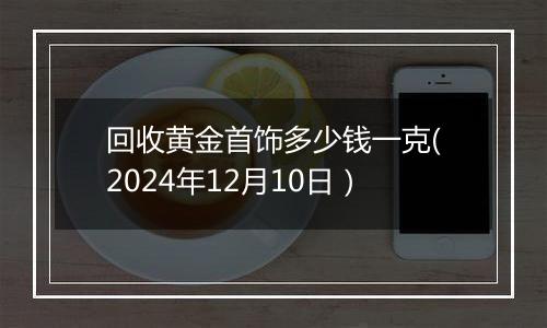 回收黄金首饰多少钱一克(2024年12月10日）