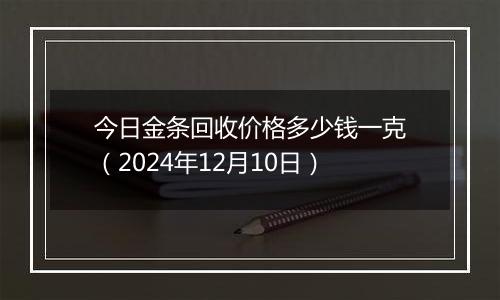 今日金条回收价格多少钱一克（2024年12月10日）