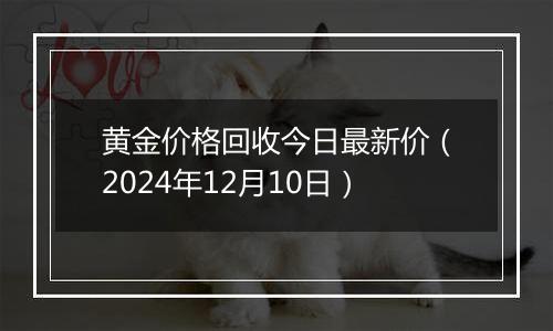 黄金价格回收今日最新价（2024年12月10日）