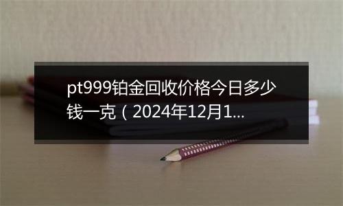 pt999铂金回收价格今日多少钱一克（2024年12月10日）