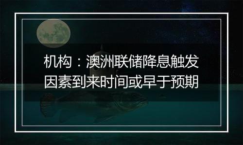 机构：澳洲联储降息触发因素到来时间或早于预期