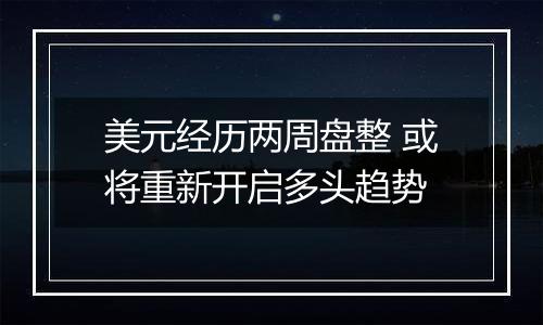 美元经历两周盘整 或将重新开启多头趋势