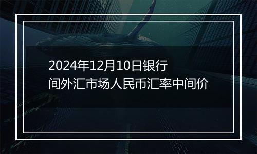 2024年12月10日银行间外汇市场人民币汇率中间价