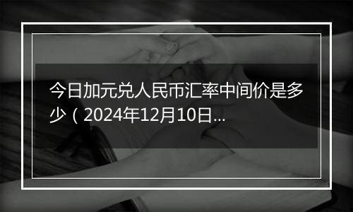 今日加元兑人民币汇率中间价是多少（2024年12月10日）