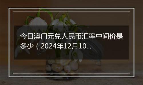 今日澳门元兑人民币汇率中间价是多少（2024年12月10日）