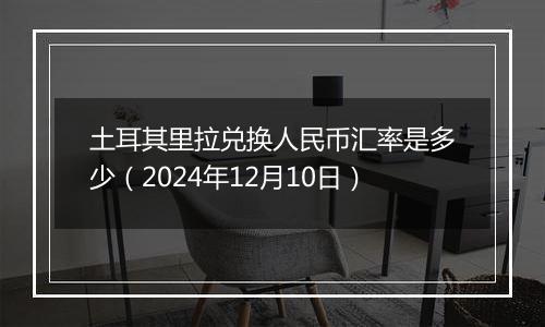 土耳其里拉兑换人民币汇率是多少（2024年12月10日）