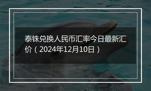 泰铢兑换人民币汇率今日最新汇价（2024年12月10日）