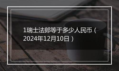 1瑞士法郎等于多少人民币（2024年12月10日）