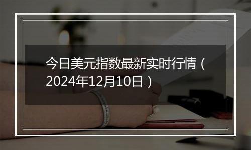 今日美元指数最新实时行情（2024年12月10日）