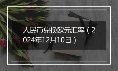 人民币兑换欧元汇率（2024年12月10日）