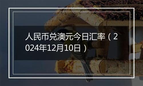 人民币兑澳元今日汇率（2024年12月10日）