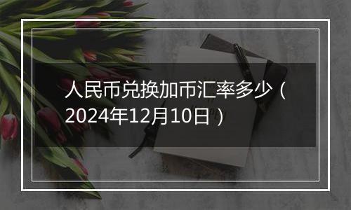 人民币兑换加币汇率多少（2024年12月10日）