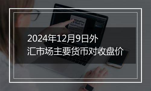 2024年12月9日外汇市场主要货币对收盘价