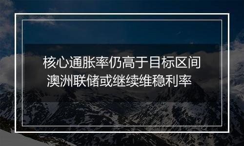 核心通胀率仍高于目标区间 澳洲联储或继续维稳利率