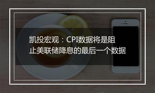 凯投宏观：CPI数据将是阻止美联储降息的最后一个数据