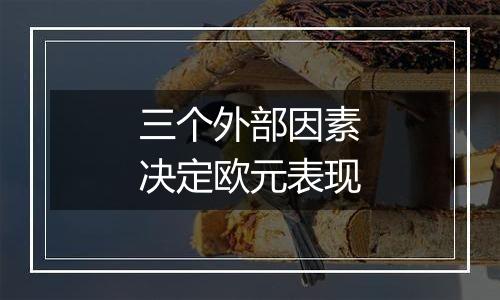 三个外部因素决定欧元表现